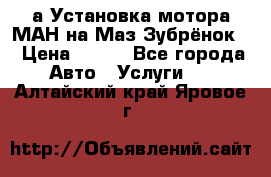 а Установка мотора МАН на Маз Зубрёнок  › Цена ­ 250 - Все города Авто » Услуги   . Алтайский край,Яровое г.